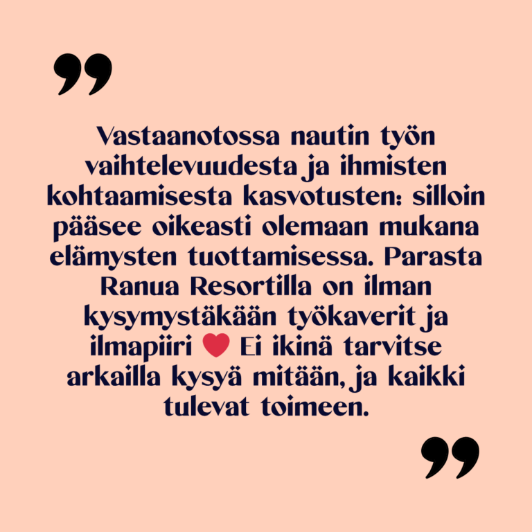 Kuvassa teskti: Vastaanotossa nautin työn vaihtelevuudesta ja ihmisten kohtaamisesta kasvotusten: silloin pääsee oikeasti olemaan mukana elämysten tuottamisessa. Parasta Ranua Resortilla on ilman kysymystäkään työkaverit ja ilmapiiri ❤ Ei ikinä tarvitse arkailla kysyä mitään, ja kaikki tulevat toimeen.